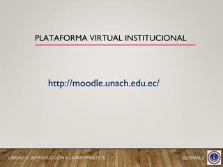 PLATAFORMA VIRTUAL INSTITUCIONAL
SEMANA 2
http://moodle.unach.edu.ec/
UNIDAD 1: INTRODUCCIÓN A LA INFORMÁTICA
 