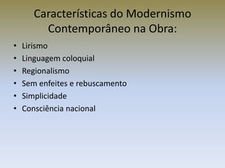 Características do Modernismo
         Contemporâneo na Obra:
•   Lirismo
•   Linguagem coloquial
•   Regionalismo
•   Sem enfeites e rebuscamento
•   Simplicidade
•   Consciência nacional
 