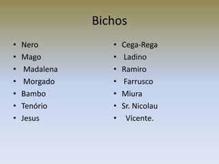 Bichos
•   Nero           •   Cega-Rega
•   Mago           •   Ladino
•    Madalena      •   Ramiro
•    Morgado       •   Farrusco
•   Bambo          •   Miura
•   Tenório        •   Sr. Nicolau
•   Jesus          •    Vicente.
 