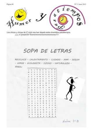 y
P
asa
t i em
po
s
Los chicos y chicas de 2º ciclo nos han dejado estos divertidos pasatiempos.
¡¡¡¡¡ A pasarlo biennnnnnnnnnnnnnn!!!!
Página 66 Nº 2- Junio 2015
 