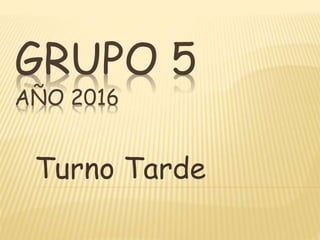 GRUPO 5
AÑO 2016
Turno Tarde
 