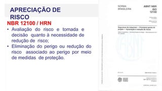 APRECIAÇÃO DE
RISCO
NBR 12100 / HRN
• Avaliação do risco e tomada e
decisão quanto à necessidade de
redução de risco;
• Eliminação do perigo ou redução do
risco associado ao perigo por meio
de medidas de proteção.
 