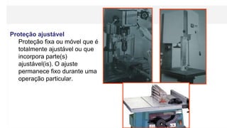 Proteção ajustável
Proteção fixa ou móvel que é
totalmente ajustável ou que
incorpora parte(s)
ajustável(is). O ajuste
permanece fixo durante uma
operação particular.
 