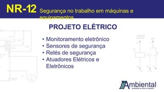 PROJETO ELÉTRICO
• Monitoramento eletrônico
• Sensores de segurança
• Relés de segurança
• Atuadores Elétricos e
Eletrônicos
NR-12 Segurança no trabalho em máquinas e
equipamentos
 