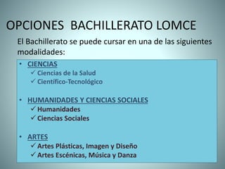 OPCIONES BACHILLERATO LOMCE
• CIENCIAS
 Ciencias de la Salud
 Científico-Tecnológico
• HUMANIDADES Y CIENCIAS SOCIALES
 Humanidades
 Ciencias Sociales
• ARTES
 Artes Plásticas, Imagen y Diseño
 Artes Escénicas, Música y Danza
El Bachillerato se puede cursar en una de las siguientes
modalidades:
 