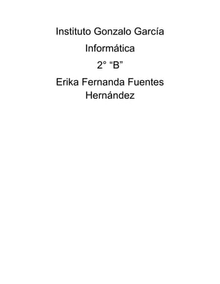 Instituto Gonzalo García
Informática
2° “B”
Erika Fernanda Fuentes
Hernández

 