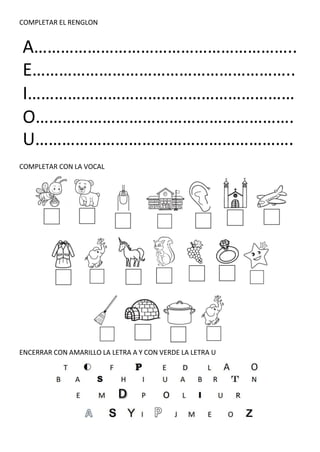 COMPLETAR EL RENGLON
A…………………………………………………..
E…………………………………………………..
I……………………………………………………
O………………………………………………….
U………………………………………………….
COMPLETAR CON LA VOCAL
ENCERRAR CON AMARILLO LA LETRA A Y CON VERDE LA LETRA U
 