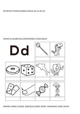 RECORTAR Y PEGAR PALABRAS CON DA, DE, DI, DO, DU
COPIAR LA PALABRA QUE CORRESPONDE A CADA DIBUJO
DOMINO DARDO DUENDE DEDO DULCE DONA DIENTE DINOSAURIO DADO DELFIN
 