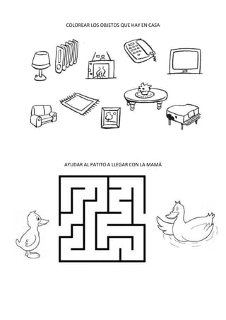 COLOREAR LOS OBJETOS QUE HAY EN CASA
AYUDAR AL PATITO A LLEGAR CON LA MAMÁ
 