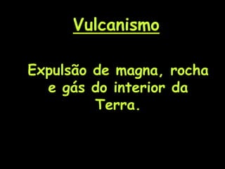 Vulcanismo
Expulsão de magna, rocha
e gás do interior da
Terra.
 