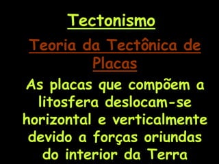 Teoria da Tectônica de
Placas
As placas que compõem a
litosfera deslocam-se
horizontal e verticalmente
devido a forças oriundas
do interior da Terra
Tectonismo
 
