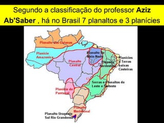 Segundo a classificação do professor Aziz
Ab'Saber , há no Brasil 7 planaltos e 3 planícies
 