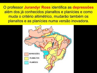 O professor Jurandyr Ross identifica as depressões
além dos já conhecidos planaltos e planícies e como
muda o critério altimétrico, mudarão também os
planaltos e as planícies numa versão inovadora.
 