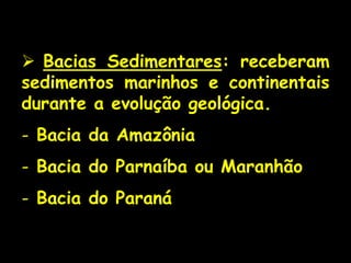  Bacias Sedimentares: receberam
sedimentos marinhos e continentais
durante a evolução geológica.
- Bacia da Amazônia
- Bacia do Parnaíba ou Maranhão
- Bacia do Paraná
 