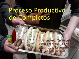 Proceso Productivo 
de Completos 
Asignatura: Tecnología 
Integrantes: Rodrigo 
Campos, Leonardo Riffo 
y Felipe Carvajal. 
Curso: 8º básico 
 