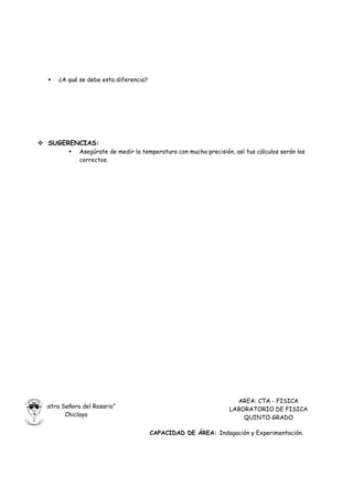    ¿A qué se debe esta diferencia?




      SUGERENCIAS:
                   Asegúrate de medir la temperatura con mucha precisión, así tus cálculos serán los
                    correctos.




                                                                           AREA: CTA - FISICA
I.E. “Nuestra Señora del Rosario”                                        LABORATORIO DE FISICA
               Chiclayo                                                      QUINTO GRADO

                                               CAPACIDAD DE ÁREA: Indagación y Experimentación.
 