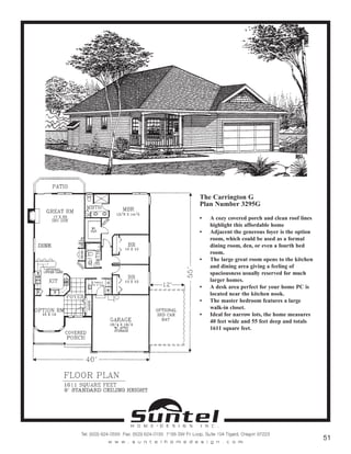 The Carrington G
Plan Number 3295G
• A cozy covered porch and clean roof lines
highlight this affordable home
• Adjacent the generous foyer is the option
room, which could be used as a formal
dining room, den, or even a fourth bed
room.
• The large great room opens to the kitchen
and dining area giving a feeling of
spaciousness usually reserved for much
larger homes.
• A desk area perfect for your home PC is
located near the kitchen nook.
• The master bedroom features a large
walk-in closet.
• Ideal for narrow lots, the home measures
40 feet wide and 55 feet deep and totals
1611 square feet.
Call or Text 503-707-9195
www.CustomHomesOnYourLand.com
Ask About $0 Down Financing
Columbia Construction, Inc CCB# 199903
Page 21
 