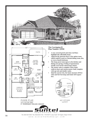 The Carrington D
Plan Number 3295D
• A cozy covered porch and clean roof lines
highlight this affordable home
• Adjacent the generous foyer is the option room,
which could be used as a formal dining room, den,
or even a fourth bedroom.
• The large great room opens to the kitchen and
dining area giving a feeling of spaciousness
usually reserved for much larger homes.
• The master suite is complete with a large
walk-in closet and custom master bath, complete
with spa tub and double vanity.
• Ideal for narrow lots, the home measures 40 feet
wide and 56.5 feet deep and totals 1634 square
feet.
Call or Text 503-707-9195
www.CustomHomesOnYourLand.com
Ask About $0 Down Financing
Columbia Construction, Inc CCB# 199903
Page 24
 