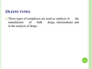 OLEFIN TYPES
 These types of complexes are used as catalysts in the
manufacture of bulk drugs, intermediates and
in the analysis of drugs.
24
 