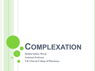 COMPLEXATION
Shaikh Sabina Meraj
Assistant Professor
Y.B. Chavan College of Pharmacy.
1
 