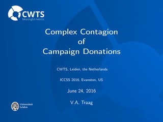 Complex Contagion
of
Campaign Donations
CWTS, Leiden, the Netherlands
ICCSS 2016, Evanston, US
June 24, 2016
V.A. Traag
 