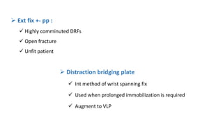  Distraction bridging plate
 Int method of wrist spanning fix
 Used when prolonged immobilization is required
 Augment to VLP
 Ext fix +- pp :
 Highly comminuted DRFs
 Open fracture
 Unfit patient
 