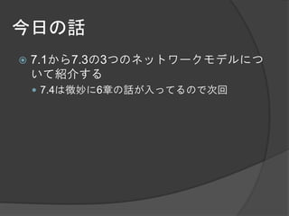 今日の話
   7.1から7.3の3つのネットワークモデルにつ
    いて紹介する
     7.4は微妙に6章の話が入ってるので次回
 