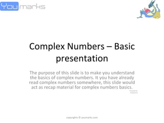 Complex Numbers – Basic presentation The purpose of this slide is to make you understand the basics of complex numbers. It you have already read complex numbers somewhere, this slide would act as recap material for complex numbers basics. Prepared By  Parag Arora copyrights © youmarks.com 