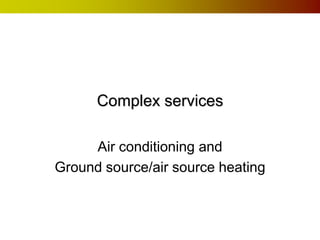 Complex services
Air conditioning and
Ground source/air source heating
 