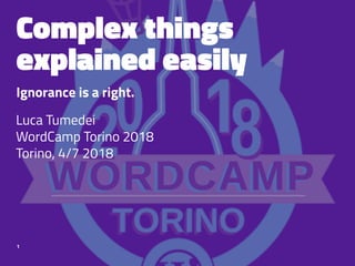 Complex things
explained easily
Ignorance is a right.
Luca Tumedei
WordCamp Torino 2018
Torino, 4/7 2018
1
 