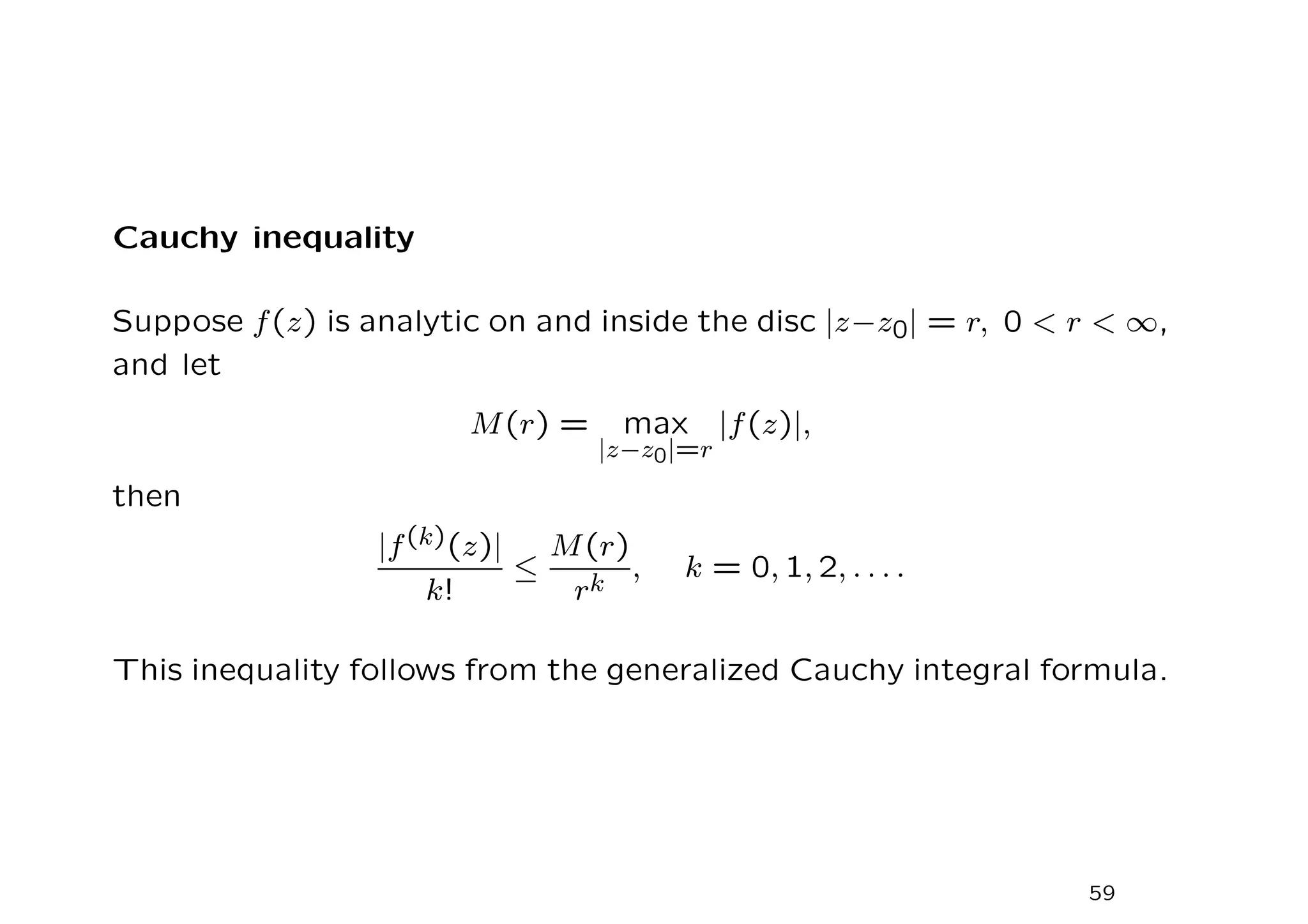 Cauchy inequality
Suppose f(z) is analytic on and inside the disc |z−z0| = r, 0  r  ∞,
and let
M(r) = max
|z−z0|=r
|f(z)|,
then
|f(k)(z)|
k!
≤
M(r)
rk
, k = 0, 1, 2, . . . .
This inequality follows from the generalized Cauchy integral formula.
59
 