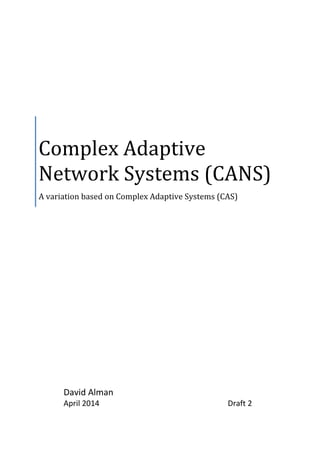 Complex Adaptive
Network Systems (CANS)
A variation based on Complex Adaptive Systems (CAS)
David Alman
April 2014 Draft 2
 