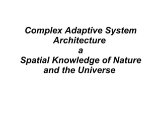 Complex Adaptive System Architecture  a Spatial Knowledge of Nature and the Universe   