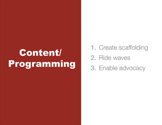 1.  Create scaffolding
  Content/    2.  Ride waves
Programming   3.  Enable advocacy
 