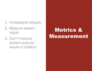 1.  Understand obliquity
2.  Measure system
    inputs
                             Metrics &
3.  Don’t measure           Measurement
    system outputs/
    results in isolation
 