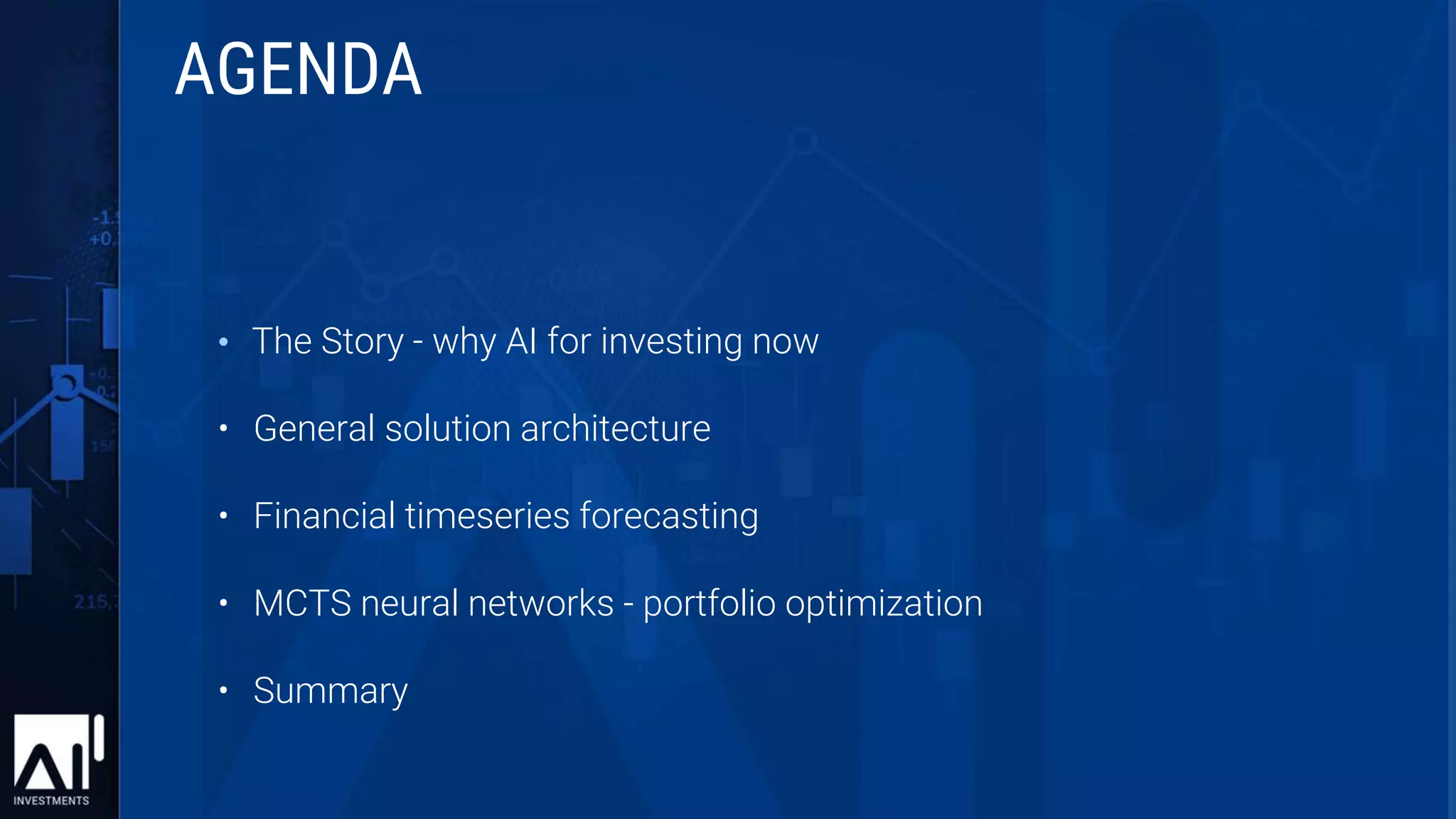 • The Story - why AI for investing now
• General solution architecture
• Financial timeseries forecasting
• MCTS neural networks - portfolio optimization
• Summary
AGENDA
 