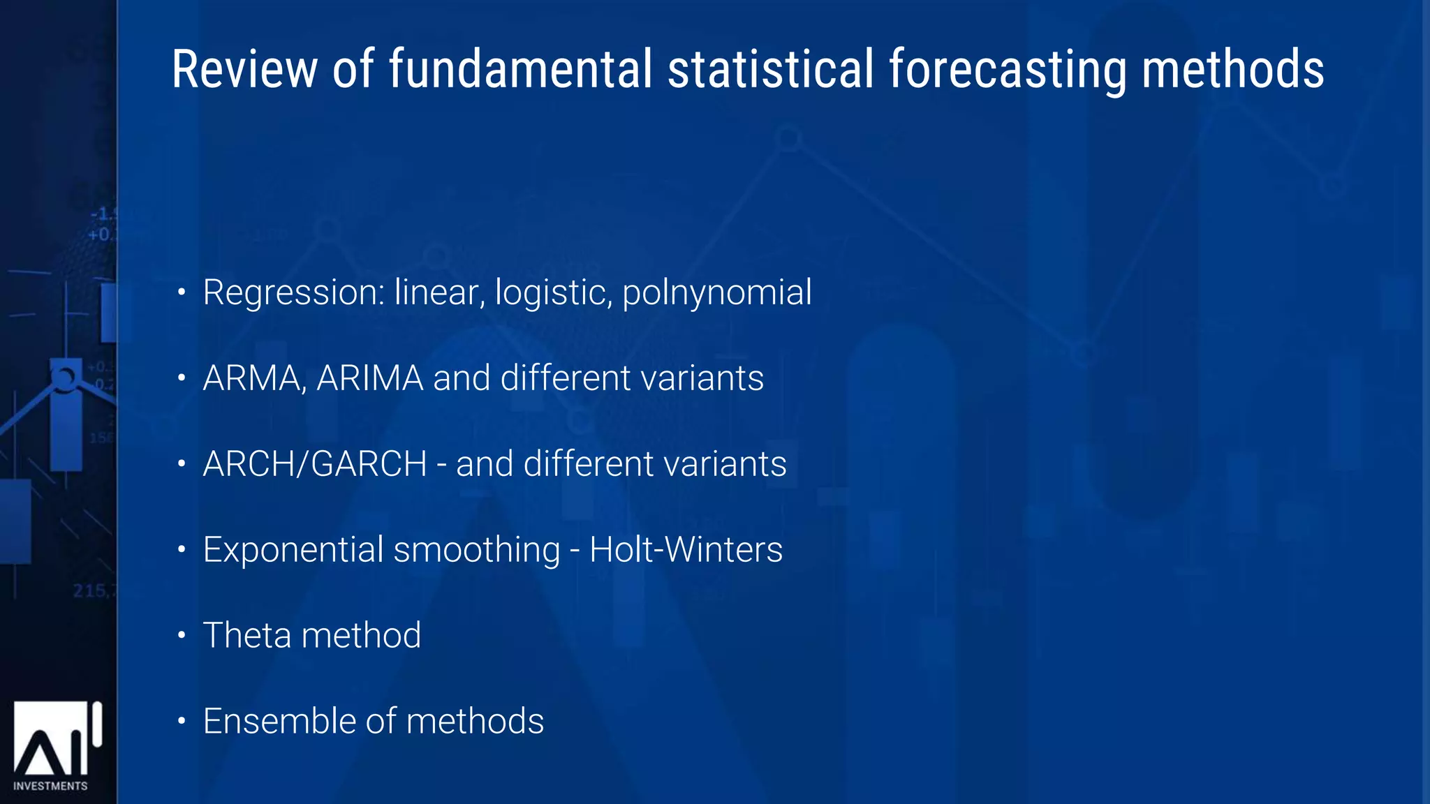 • Regression: linear, logistic, polnynomial
• ARMA, ARIMA and different variants
• ARCH/GARCH - and different variants
• Exponential smoothing - Holt-Winters
• Theta method
• Ensemble of methods
Review of fundamental statistical forecasting methods
 