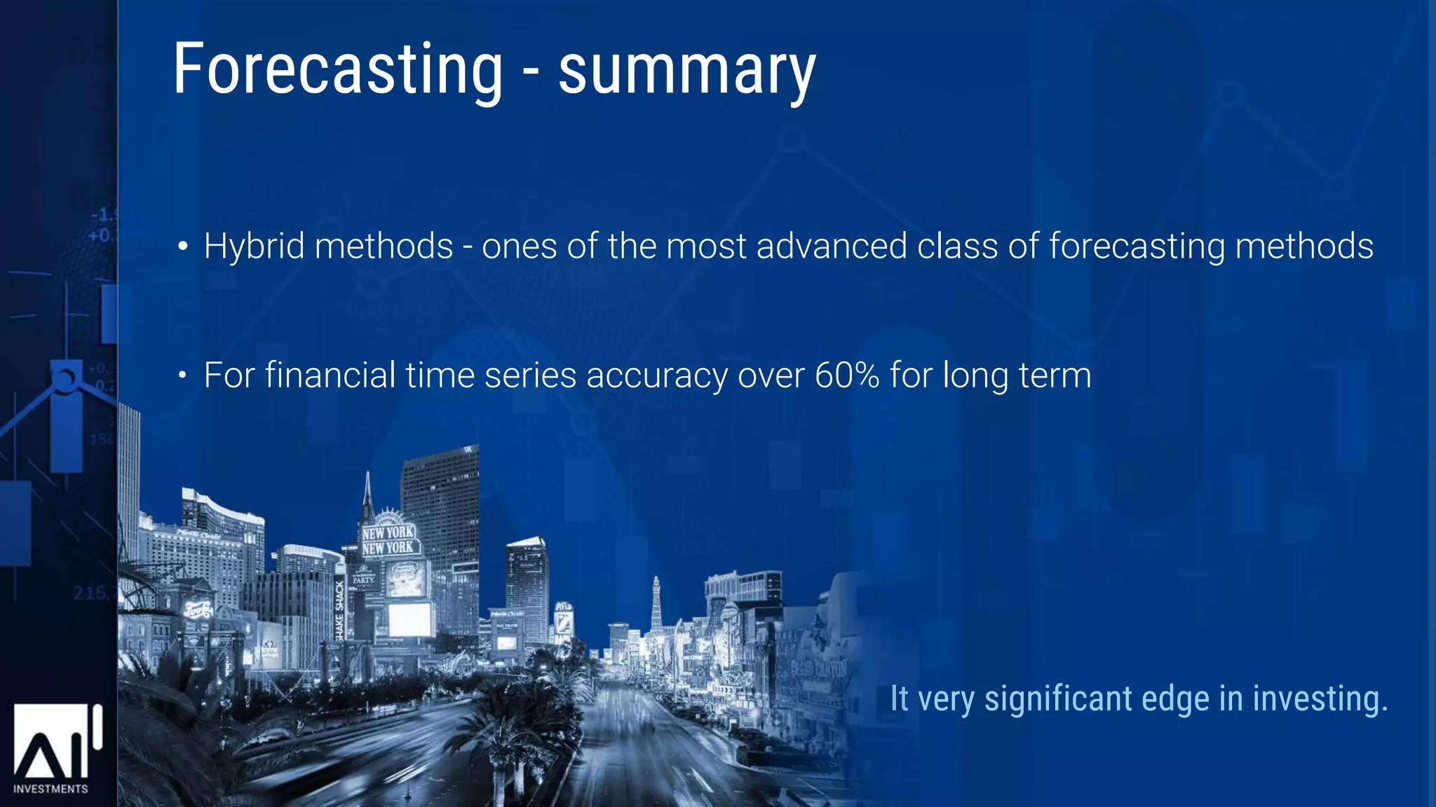 • Hybrid methods - ones of the most advanced class of forecasting methods
• For financial time series accuracy over 60% for long term
It very significant edge in investing.
Forecasting - summary
 