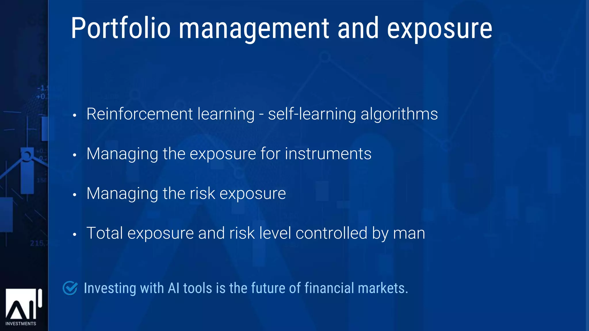 • Reinforcement learning - self-learning algorithms
• Managing the exposure for instruments
• Managing the risk exposure
• Total exposure and risk level controlled by man
Investing with AI tools is the future of financial markets.
Portfolio management and exposure
 
