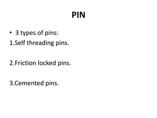 PIN 3 types of pins:1.Self threading pins.2.Friction locked pins.3.Cemented pins.