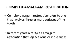 COMPLEX AMALGAM RESTORATIONComplex amalgam restoration refers to one that involves three or more surfaces of the tooth.In recent years refer to an amalgam restoration that replaces one or more cusps.