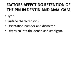 FACTORS AFFECTING RETENTION OF THE PIN IN DENTIN AND AMALGAMType Surface characteristics.Orientation number and diameter.Extension into the dentin and amalgam.
