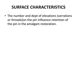 SURFACE CHARACTERISTICSThe number and dept of elevations (serrations or threads)on the pin influence retention of the pin in the amalgam restoration.