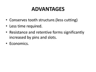 ADVANTAGESConserves tooth structure.(less cutting)Less time required.Resistance and retentive forms significantly increased by pins and slots.Economics.