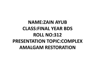 NAME:ZAIN AYUBCLASS:FINAL YEAR BDSROLL NO:312PRESENTATION TOPIC:COMPLEX AMALGAM RESTORATION 