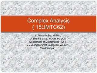 -K.Anitha M.Sc., M.Phil.,
-A.Sujatha M.Sc., M.Phil.,PGDCA
Department of Mathematics ( SF )
V.V.Vanniaperumal College for Women,
Virudhunagar.
Complex Analysis
( 15UMTC62)
 
