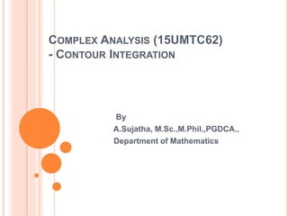 COMPLEX ANALYSIS (15UMTC62)
- CONTOUR INTEGRATION
By
A.Sujatha, M.Sc.,M.Phil.,PGDCA.,
Department of Mathematics
 