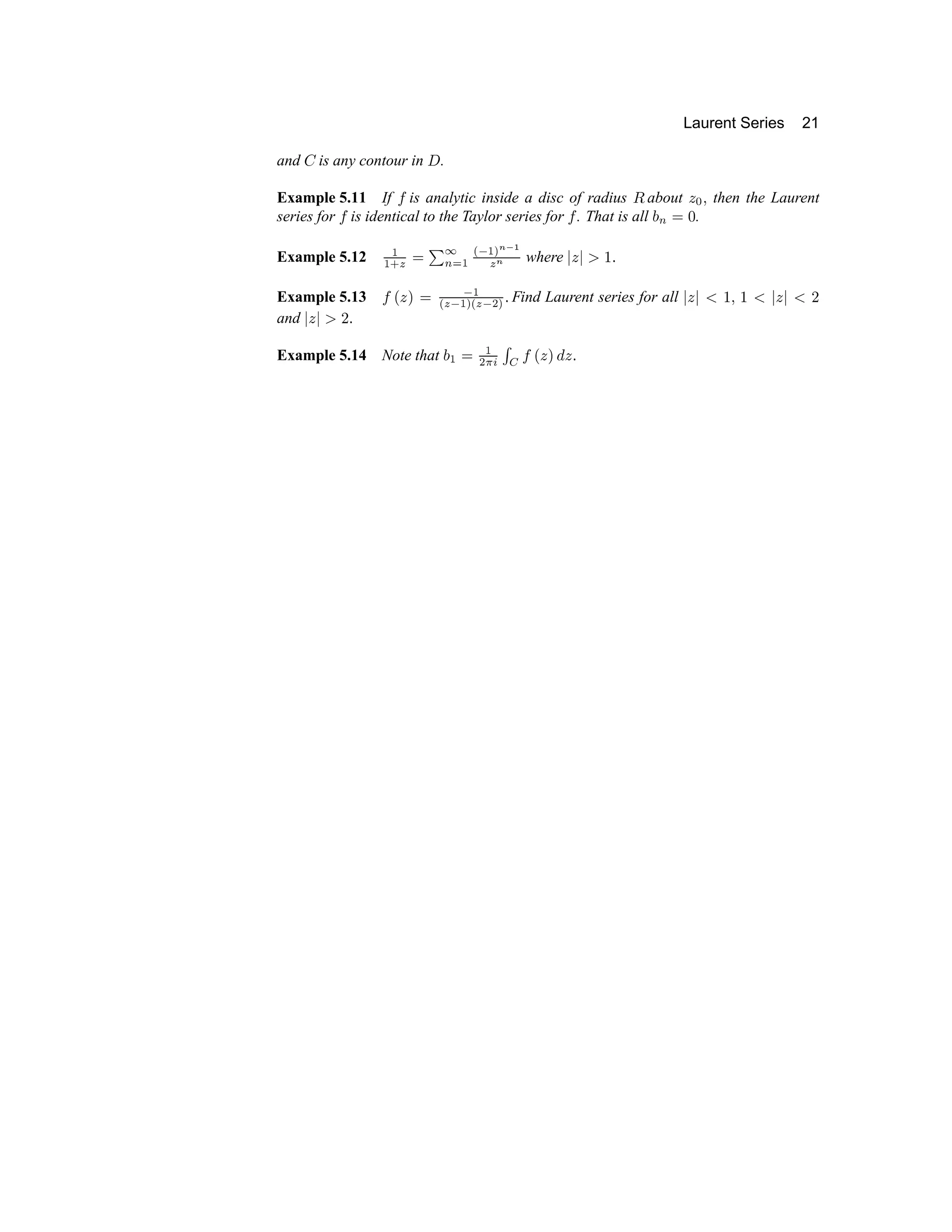 Laurent Series 21
and 9 is any contour in @ .
Example 5.11 If A is analytic inside a disc of radius B about C D E then the Laurent
series for A is identical to the Taylor series for A . That is all F G H I .
Example 5.12 P
P Q R
H S T
G U
P V W
P X Y ` a
b c
where d e d f g h
Example 5.13 i p e q r s t
u
b
s t v
u
b
s w v
h Find Laurent series for all d e d x g y g x d e d x €
and d e d f € h
Example 5.14 Note that 
t
r
t
w ‚ ƒ „ …
i p e q † e h
 