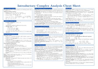 Introductory Complex Analysis Cheat Sheet
We construct the field of complex numbers as the following quotient ring,
C = R[x]/hx2
+ 1i
Algebra of Complex Numbers
• Addition: (a + ib) + (c + id) = (a + c) + i(b + d)
• Multiplication: (a + ib)(c + id) = (ac − bd) + i(ad + bc)
• Division:
a + ib
c + id
=
(ac + bd) + i(bc − ad)
c2 + d2
• Square root:
√
a + ib = ±
r
a +
√
a2 + b2
2
+ i
b
|b|
r
−a +
√
a2 + b2
2
!
• <(a + ib) = a, =(a + ib) = b
Field of Complex Numbers
• Complex conjugation: a + ib = a − ib
– a + b = a + b
– ab = a · b
Geometrically, conjugation is reflection over the real axis.
• Absolute value: |a| = +
√
aa
– |ab| = |a| · |b|
– |a + b|2
= |a|2
+ |b|2
+ 2<(ab)
– |a − b|2
= |a|2
+ |b|2
− 2<(ab)
– |a + b|2
+ |a − b|2
= 2(|a|2
+ |b|2
)
The absolute value function forms the metric on C. C is complete under
this metric.
Conjugation, Absolute Value
Some basic results:
• For z0 ∈ C, r > 0 we denote the ball (i.e. disk) of radius r around z0 to
be B(z0, r) = {z ∈ C | |z − z0| < r}
• A point z ∈ C is a limit point of E ⊆ C if ∀ε > 0, B(z, ε) ∩ E contains
a point other than z.
• A subset E ⊆ C is said to be open if ∀z ∈ E, ∃ r > 0, s.t. B(z, r) ⊂ E.
• A subset E ⊆ C is said to be closed, if CE is open in C. Or equivalently
a set which contains all its limit points.
Some properties of open sets:
• C and Ø are open subsets of C.
• All finite intersections of open sets are open sets.
• The collection of all open sets on C form a topology on C.
Interior, closure, density
• Interior: Let E ⊆ C. The interior of E is defined as, E◦
=set of all
interior points of E, or equivalently, ∪{Ω | Ω ⊆ E ∧ Ω is open in C}
• Closure: Let E ⊆ C. The closure of E is defined as ˆ
{F | E ⊆
F ∧ F is closed in C}
• Density: Let E ⊆ D, the closure of E in D is D. Then E is called dense
in D.
Path : A path in a metric space from a point x ∈ X to y ∈ Y is a continuous
mapping γ : [0, 1] → X s.t. γ(0) = x and γ(1) = y.
Separated and Connected
For a metric space (X, d).
• Separated: X is separated if ∃ disjoint non-empty open subsets A, B
of X s.t. X = A ∪ B.
• Connected:
– X is connected if it has no separation.
– X is connected ⇐⇒ X does not contain a proper subset of X
which is both open and closed in X.
– Continuous functions preserve connectedness.
– An open subset Ω ∈ C is connected ⇐⇒ for z, w ∈ Ω, there exists
a path from z to w.
Basic Topological definitions in C
Open cover: Let (X, d) be a metric space and E be a collection of open sets in
X. We say that U is an open cover of a subset K ⊆ X, if K ⊂
S
{U | U ∈ E}
Compactness: For some K ⊆ X is compact if for every open cover E of
K, there exists E1, · · · .En ∈ E s.t. K ⊂ Un
i=1En, i.e. it is compact if it has a
finite open cover.
• In a metric space, a compact set is closed.
• A closed subset of a compact set is closed.
Limit point compact: We say a metric space X is limit point compact if
every infinite subset of X has a limit point.
• If X is a compact metric space, then it is also limit point compact.
Sequentially compact: We say a metric space X is sequentially compact if
every sequence has a convergent sub-sequence.
• If X is limit point compact then X is sequentially compact.
• Let X be sequentially compact, then X is a compact metric space.
Lebesgue number lemma: Let X be sequentially compact, and let U be
an open cover of X. Then ∃ δ > 0 s.t. for x ∈ X, ∃ u ∈ U s.t. B(x, δ) ⊆ u.
Basic Topological definitions in C contd.
A function f : C → C is called an isometry if |f(z)−f(w)| = |z −w| , ∀z, w ∈
C.
• Let f be an isometry s.t. f(0) = 0, then the inner product hf(z), f(w)i =
hz, wi , ∀z, w ∈ C.
• If f is an isometry s.t. f(0) = 0 then f is a linear map.
• The standard argument for a + ib ∈ C, Arg(a + ib) = tan−1 b
a
Isometries on the Complex Plane
Uniform convergence: Let Ω ⊆ C and f1, · · · , fn : Ω → C be a set of func-
tions on Ω. We say, {f}n∈N converges uniformly to f if given ε > 0, ∃n ∈ N
s.t. |fn(x) − f(x)| < ε, ∀x ∈ Ω and n ≥ N.
Complex exponential: For z ∈ C, exp(z) =
P∞
n=0
zn
n!
Trigonometric functions: For z ∈ C, cos(x) = eiz
+e−iz
2 and sin(x) = eiz
−eiz
2
Hyperbolic trigonometric functions: For z ∈ C, cosh(x) = ez
+e−z
2 and
sinh(z) = ez
−e−z
2
Functions on the Complex Plane
Complex derivative: Let Ω ⊆ C and f : Ω → C, we say that f is complex
differentiable at a point z0 ∈ Ω if z0 is an interior point and the following limit
exists limz→z0
f(z)−f(z0)
z−z0
. The limit is denoted as f0
(z0) or df(z)
dz .
Holomorphic functions: If f : Ω → C is complex differentiable at every
point z ∈ Ω, then f is said to be a holomorphic on Ω. Entire function:
Functions which are complex differentiable on C are called entire functions.
• Complex differentiability implies continuity.
• Complex derivatives of a function are linear transformations.
• Product rule: If f, g : Ω → C are complex differentiable at z0 ∈ Ω. Then
fg is complex differentiable at z0 with derivative f0
(z0)g(z0)+g0
(z0)f(z0).
• Quotient rule: If f, g : Ω → C are complex differentiable at z0 ∈ Ω,
and g doesn’t vanish at z0. Then

f
g
0
(z0) = f0
(z0)g(z0)−g0
(z0)f(z0)
g(z0)2
• Chain rule: If f : Ω → C and g : D → C are complex differentiable at
z0 ∈ Ω, and f(Ω) ⊆ D. Then g(f(x))0
(z0) = g0
(f(z0))f0
(z0)
Complex differentiability
Formal Power Series: A formal power series around z0 ∈ C is a formal
expansion
P∞
n=0 an(z − z0)n
, where an ∈ C and z is indeterminate.
Radius of convergence: For a formal power series
P
an(z − z0)n
the radius
of convergence R ∈ [0, ∞] given by R = lim infn→∞ |an|−1/n
. Using the ratio
test is identical i.e. R = lim infn→∞
|an|
|an+1| .
• The series converges absolutely when z ∈ B(z0, R), and for r  R, the
series converges uniformly, else if |z − z0|  R the series diverges.
• Let z ∈ C s.t. |z − z0|  R, then ∃ infinitely many n ∈ N s.t.
|an|−1/n
 |z − z0|.
Abel’s Theorem: Let F(z) =
P∞
n=0 an(z − z0)n
be a power series with a
positive radius of convergence R, suppose z1 = z0 + Reiθ
be a point s.t. F(z1)
converges. Then limr→R− F(z0 + reiθ
) = F(z1)
Power Series
Let F(z) =
P∞
n=1 an(z − z0)n
be a power series around z0 with a radius of
convergence R. Then F is holomorphic in B(z0, R).
• F(x)0
=
P∞
n=1 nan(z − z0)n−1
with same radius of convergence R.
• an = F n
(z0)
n!
Cauchy product of two power series: For power series F(z) =
P
an(z −
z0)n
and G(z) =
P
an(z − z0)n
with degree of convergence at least R. Then
the Cauchy product F(z)G(z) =
P
cn(z − z0)n
where cn =
Pn
k=0 akbn−k also
has degree of convergence at least R.
Differentiation of Power Series
For a complex function f(z) = u(z) + iv(z),
f0
(x) = ∂u
∂x + i∂v
∂x or f0
(x) = −i∂u
∂y + ∂v
∂y
Therefore, we get the two Cauchy-Riemann Differential equations,
•
∂u
∂x
=
∂v
∂y
•
∂u
∂y
= −
∂v
∂x
A function is holomorphic iff it satisfies the Cauchy-Riemann equations.
Wirtinger derivatives:
•
∂
∂z
=
1
2

∂
∂x
+
1
i
∂
∂y

•
∂
∂z
=
1
2

∂
∂x
−
1
i
∂
∂y

If f is holomorphic at z0 then, ∂f
∂z = 0 and f0
(z0) = ∂f
∂z (z0) = 2∂u
∂z (z0)
Cauchy-Riemann Differential Equations
Laplacian: Define ∆ = ∂2
∂x2 + ∂2
∂y2 .
Harmonic function: Let u : Ω → R be a twice differentiable function. We
say that u is a harmonic function if ∆u = 0
For any holomorphic function f, (f), =(f) are examples of harmonic
functions, but there are harmonic functions which are not holomorphic.
Boundary of a set: For a metric space X, Ω ∈ X,
the boundary of Ω = ∂Ω = Ω ∩ ΩC
Maximum principle for harmonic functions: Let u : Ω → R be a twice
differentiable harmonic function. Let k ⊂ Ω be a compact sub set of Ω. Then,
supz∈k u(z) = supz∈∂k u(z) and infz∈k u(z) = infz∈∂k u(z)
Maximum principle for holomorphic functions: Let Ω ⊆ C be open and
connected and let f : Ω → C be a holomorphic function. Then, for compact
k ⊆ Ω, we have, supz∈k |f(z)| = sup∂k |f(z)|
Harmonic conjugate: Let u : Ω → R be a twice differentiable harmonic
function. We say that v : Ω → R is a harmonic conjugate of u if f = u + iv is
holomorphic.
• For a harmonic function from C to R there exists a uniquely determined
harmonic conjugate from C to R (up to constants).
Harmonic Functions
 