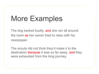 More Examples
The dog barked loudly, and she ran all around
the room as her owner tried to relax with his
newspaper.
The scouts did not think they’d make it to the
destination because it was so far away, and they
were exhausted from the long journey.
 